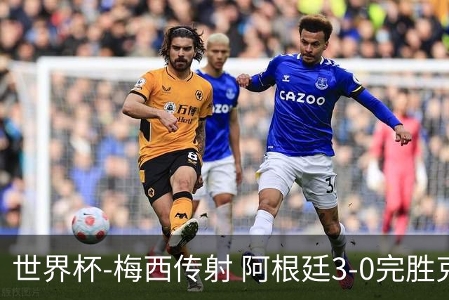 世界杯-梅西传射 阿根廷3-0完胜克罗地亚进决赛