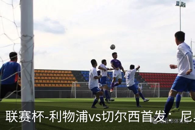 联赛杯-利物浦vs切尔西首发：尼奥尼、库马斯先发，维尔贝克出战