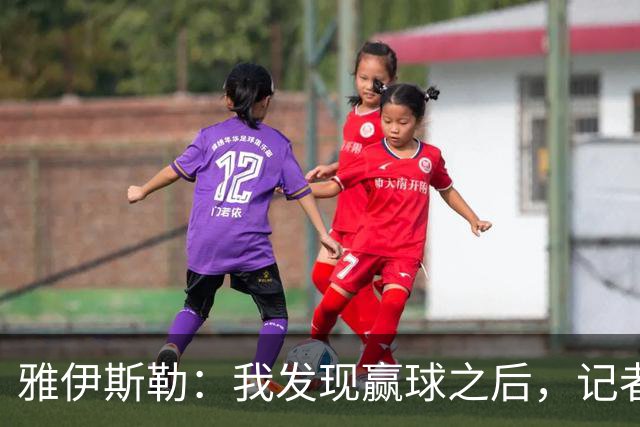 雅伊斯勒：我发现赢球之后，记者问我的问题就少了